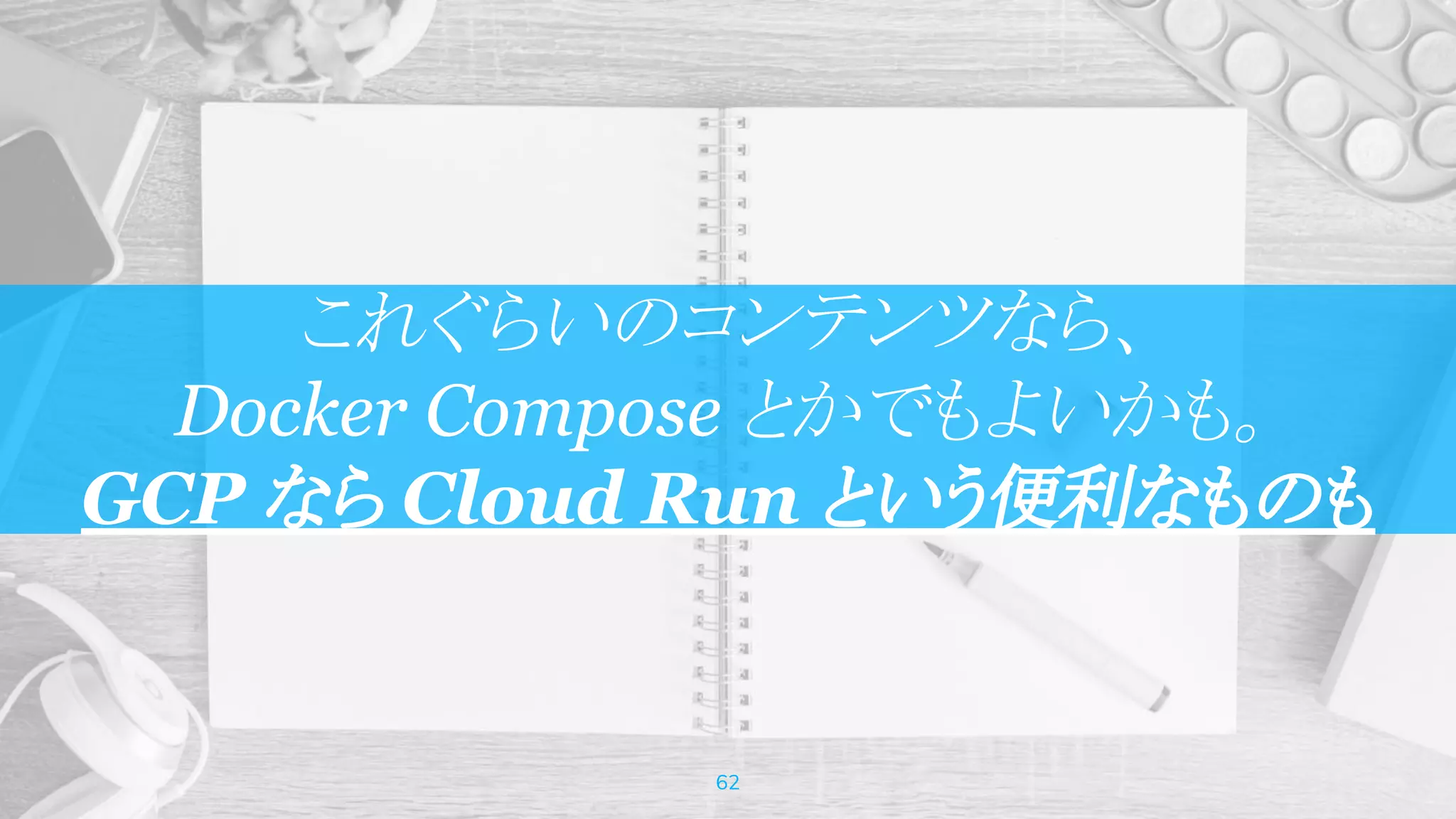 これぐらいのコンテンツなら、
Docker Compose とかでもよいかも。
GCP なら Cloud Run という便利なものも
62
 
