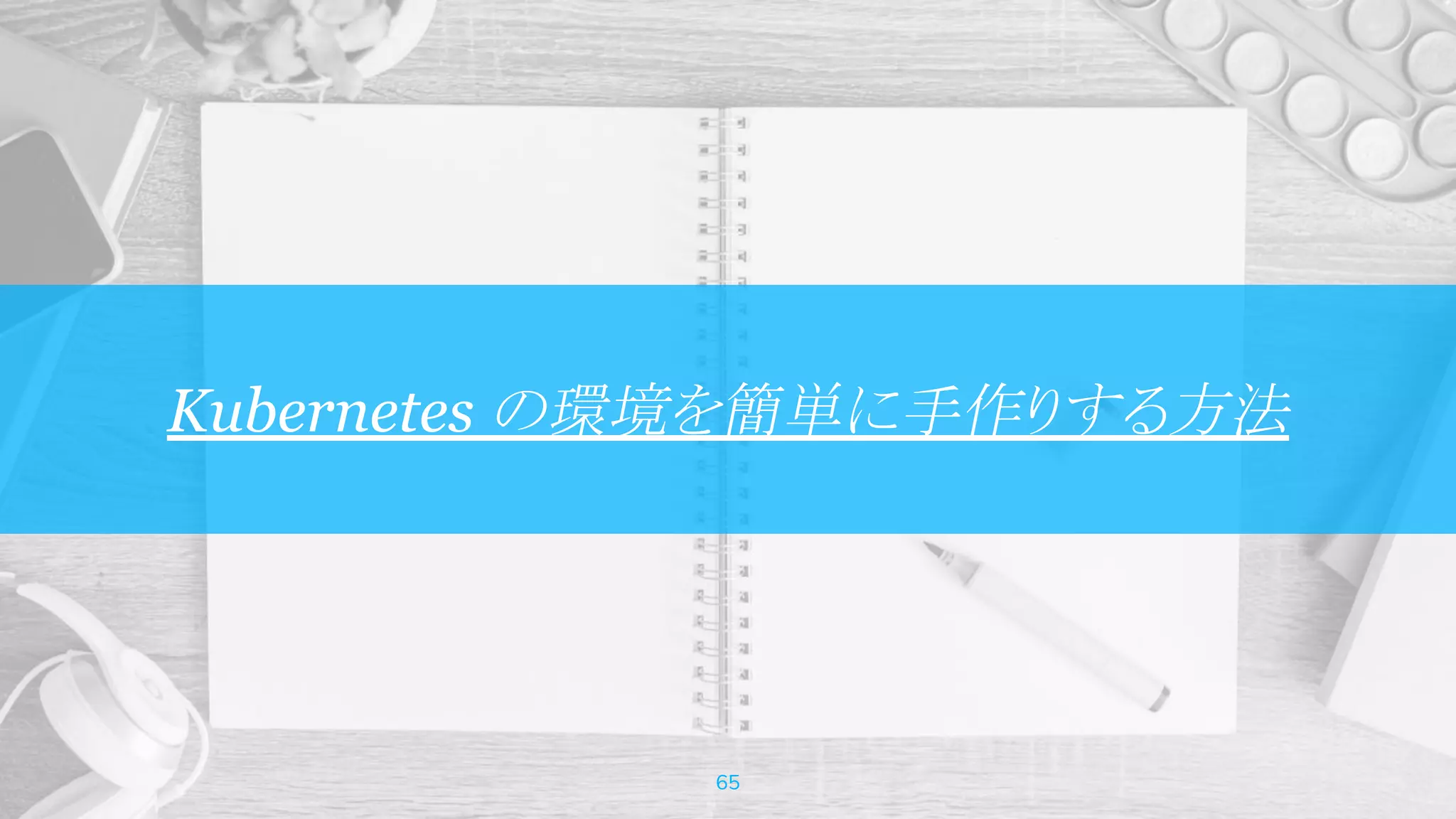 Kubernetes の環境を簡単に手作りする方法
65
 