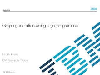 © 2019 IBM Corporation
Graph generation using a graph grammar
Hiroshi Kajino
IBM Research - Tokyo
IBIS 2019
 