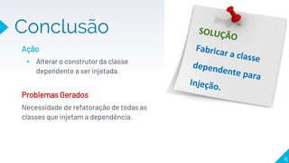 Conclusão
15
Ação
▸ Alterar o construtor da classe
dependente a ser injetada.
Problemas Gerados
Necessidade de refatoração de todas as
classes que injetam a dependência.
 