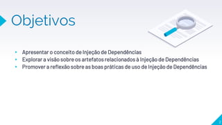 Objetivos
▸ Apresentar o conceito de Injeção de Dependências
▸ Explorar a visão sobre os artefatos relacionados à Injeção de Dependências
▸ Promover a reflexão sobre as boas práticas de uso de Injeção de Dependências
2
 