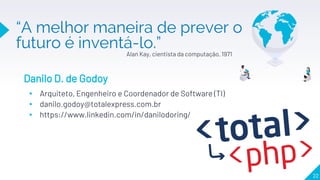 “A melhor maneira de prever o
futuro é inventá-lo.”
22
Danilo D. de Godoy
▸ Arquiteto, Engenheiro e Coordenador de Software (TI)
▸ danilo.godoy@totalexpress.com.br
▸ https://www.linkedin.com/in/danilodoring/
Alan Kay, cientista da computação, 1971
 