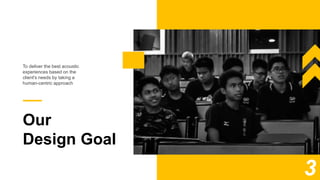 Our
Design Goal
To deliver the best acoustic
experiences based on the
client's needs by taking a
human-centric approach
3
 