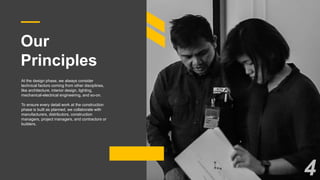 Our
Principles
At the design phase, we always consider
technical factors coming from other disciplines,
like architecture, interior design, lighting,
mechanical-electrical engineering, and so-on.
To ensure every detail work at the construction
phase is built as planned, we collaborate with
manufacturers, distributors, construction
managers, project managers, and contractors or
builders.
4
 