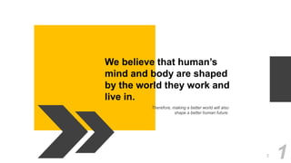 We believe that human’s
mind and body are shaped
by the world they work and
live in.
Therefore, making a better world will also
shape a better human future.
12
 