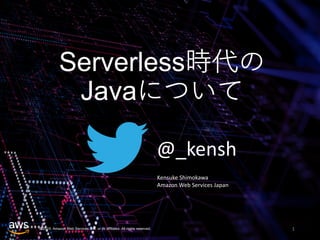 © 2019, Amazon Web Services, Inc. or its affiliates. All rights reserved.
Serverless時代の
Javaについて
AWS Presents, Battle against Massive Load
using Your Super Sonic Lambda Function!
1
@_kensh
Kensuke Shimokawa
Amazon Web Services Japan
 
