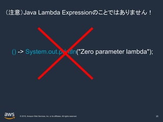 © 2019, Amazon Web Services, Inc. or its affiliates. All rights reserved.
（注意）Java Lambda Expressionのことではありません！
20
() -> System.out.println("Zero parameter lambda");
 