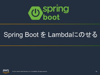 © 2019, Amazon Web Services, Inc. or its affiliates. All rights reserved. 55
Spring Boot を Lambdaにのせる
 