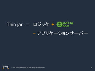 © 2019, Amazon Web Services, Inc. or its affiliates. All rights reserved. 58
Thin jar ＝ ロジック +
− アプリケーションサーバー
 