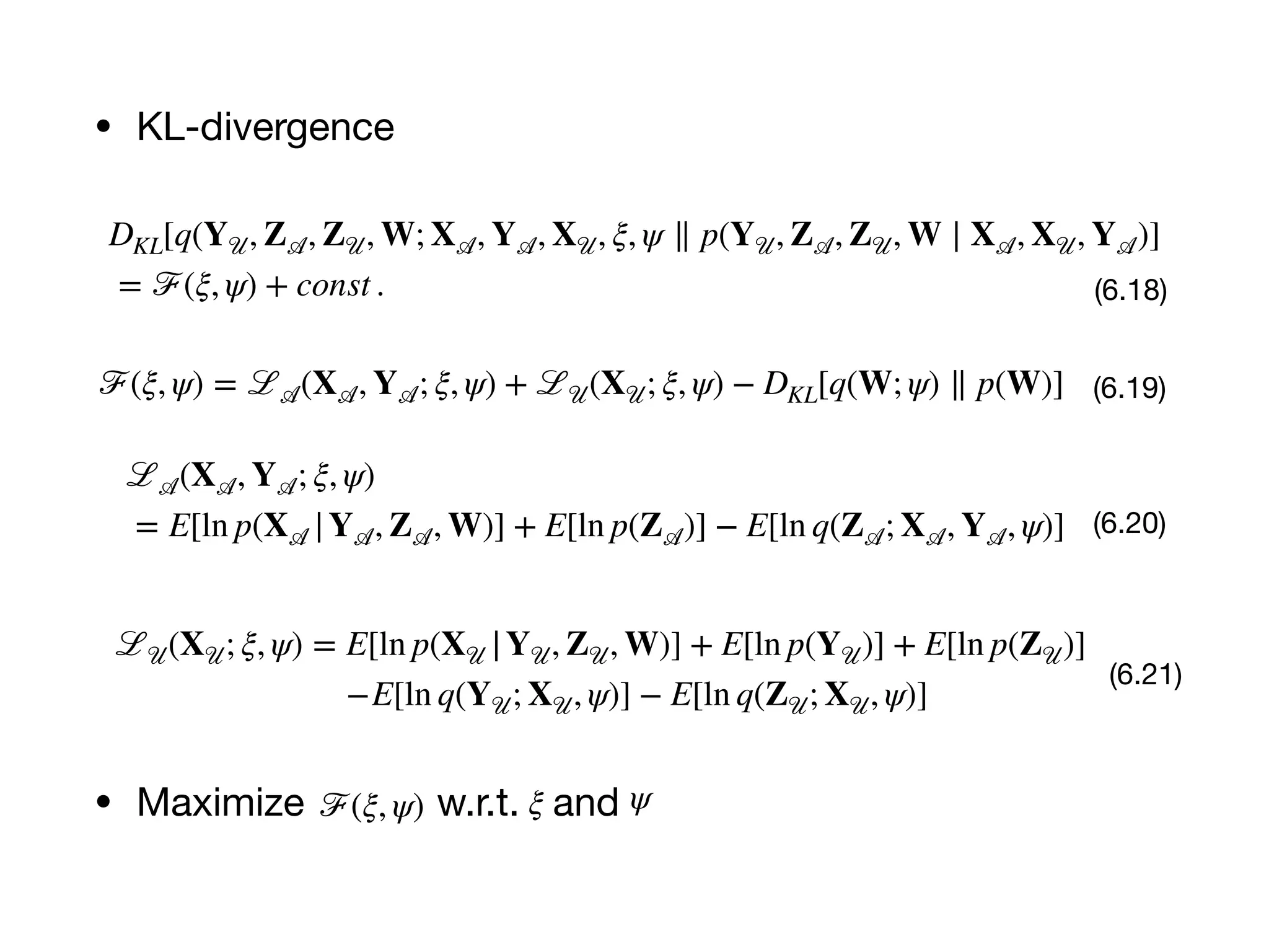 • KL-divergence
DKL[q(Y 𝒰, Z 𝒜, Z 𝒰, W; X 𝒜, Y 𝒜, X 𝒰, ξ, ψ ∥ p(Y 𝒰, Z 𝒜, Z 𝒰, W ∣ X 𝒜, X 𝒰, Y 𝒜)]
= ℱ(ξ, ψ) + const . (6.18)
ℱ(ξ, ψ) = ℒ 𝒜(X 𝒜, Y 𝒜; ξ, ψ) + ℒ 𝒰(X 𝒰; ξ, ψ) − DKL[q(W; ψ) ∥ p(W)] (6.19)
ℒ 𝒜(X 𝒜, Y 𝒜; ξ, ψ)
= E[ln p(X 𝒜 |Y 𝒜, Z 𝒜, W)] + E[ln p(Z 𝒜)] − E[ln q(Z 𝒜; X 𝒜, Y 𝒜, ψ)] (6.20)
ℒ 𝒰(X 𝒰; ξ, ψ) = E[ln p(X 𝒰 |Y 𝒰, Z 𝒰, W)] + E[ln p(Y 𝒰)] + E[ln p(Z 𝒰)]
−E[ln q(Y 𝒰; X 𝒰, ψ)] − E[ln q(Z 𝒰; X 𝒰, ψ)]
(6.21)
• Maximize w.r.t. andℱ(ξ, ψ) ξ ψ
 