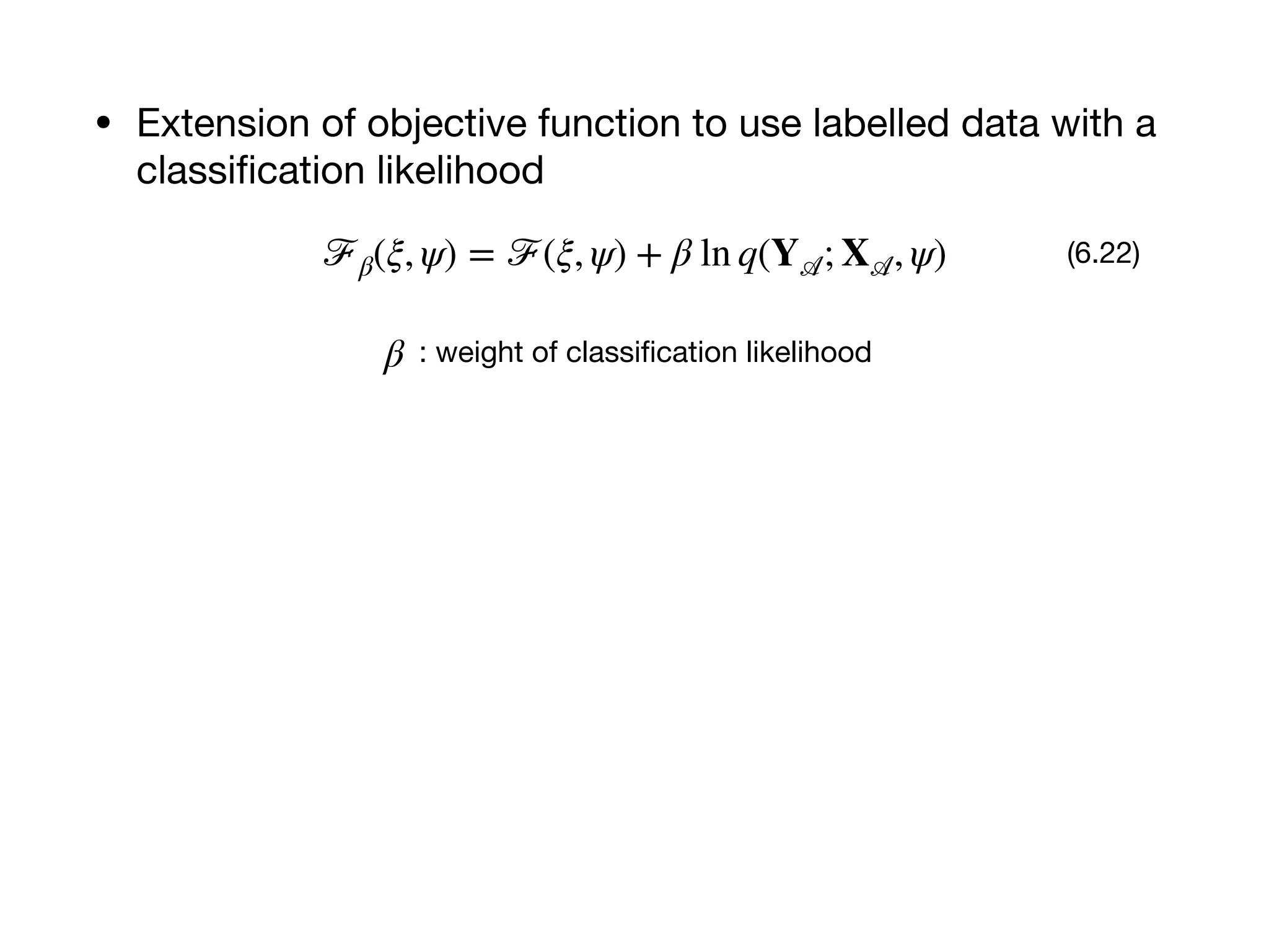 • Extension of objective function to use labelled data with a
classiﬁcation likelihood
ℱβ(ξ, ψ) = ℱ(ξ, ψ) + β ln q(Y 𝒜; X 𝒜, ψ) (6.22)
β : weight of classiﬁcation likelihood
 
