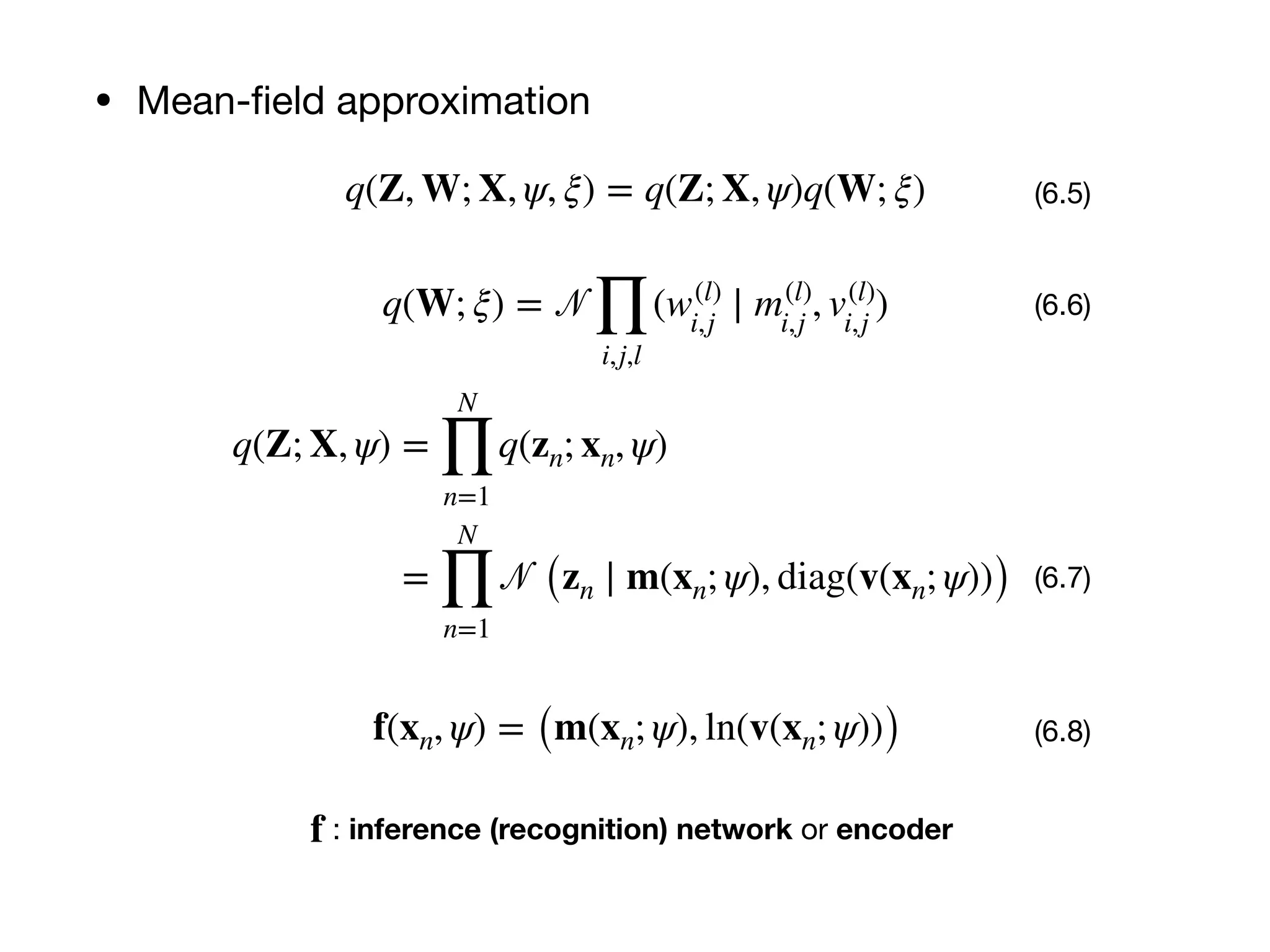• Mean-ﬁeld approximation
q(Z, W; X, ψ, ξ) = q(Z; X, ψ)q(W; ξ) (6.5)
q(W; ξ) = 𝒩
∏
i,j,l
(w(l)
i,j
∣ m(l)
i,j
, v(l)
i,j
) (6.6)
q(Z; X, ψ) =
N
∏
n=1
q(zn; xn, ψ)
=
N
∏
n=1
𝒩 (zn ∣ m(xn; ψ), diag(v(xn; ψ))) (6.7)
f(xn, ψ) = (m(xn; ψ), ln(v(xn; ψ))) (6.8)
f : inference (recognition) network or encoder
 