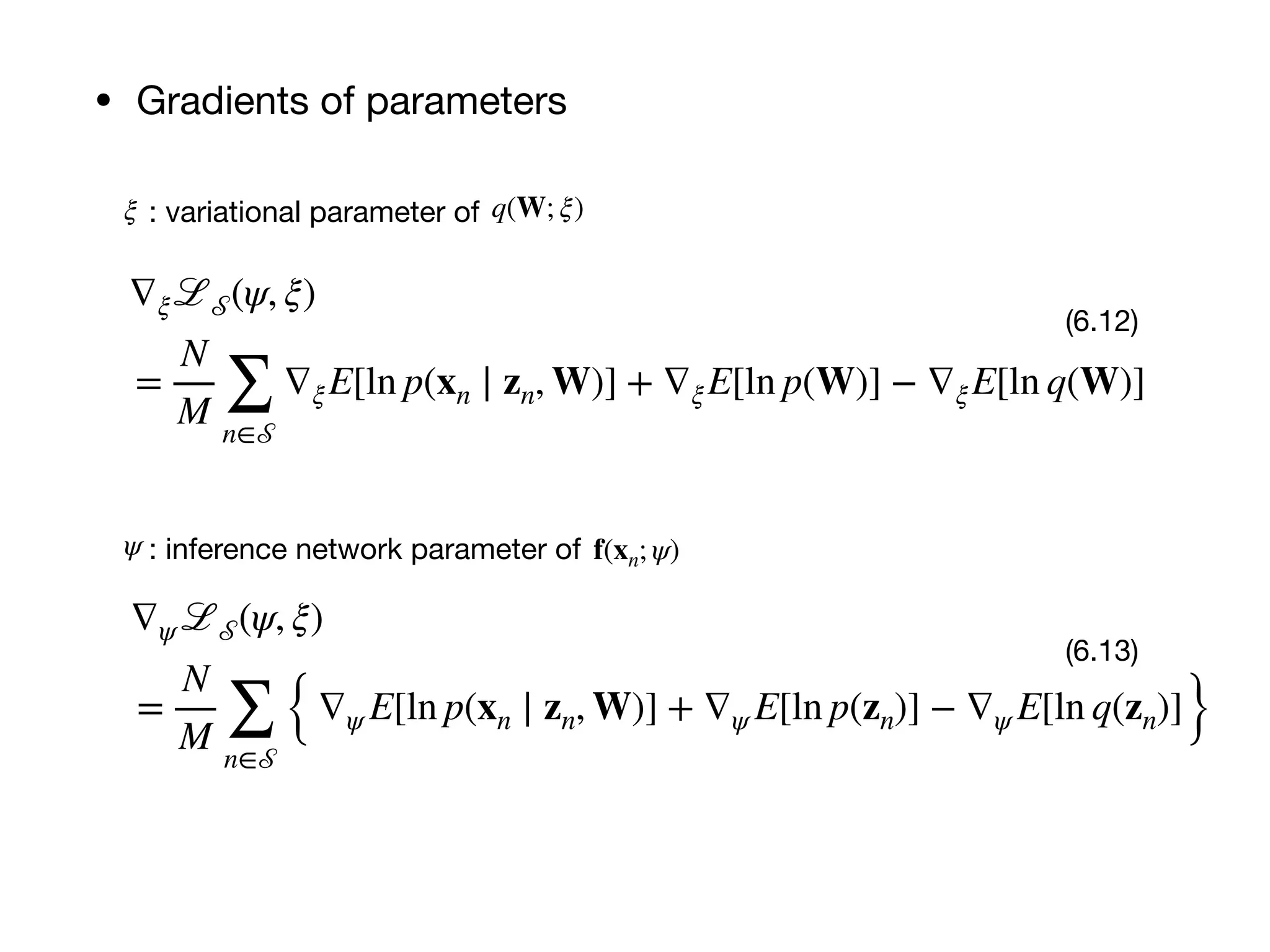 • Gradients of parameters
∇ξℒ 𝒮(ψ, ξ)
=
N
M ∑
n∈𝒮
∇ξE[ln p(xn ∣ zn, W)] + ∇ξE[ln p(W)] − ∇ξE[ln q(W)]
(6.12)
∇ψ ℒ 𝒮(ψ, ξ)
=
N
M ∑
n∈𝒮
{∇ψ E[ln p(xn ∣ zn, W)] + ∇ψ E[ln p(zn)] − ∇ψ E[ln q(zn)]}
(6.13)
ξ : variational parameter of q(W; ξ)
ψ : inference network parameter of f(xn; ψ)
 