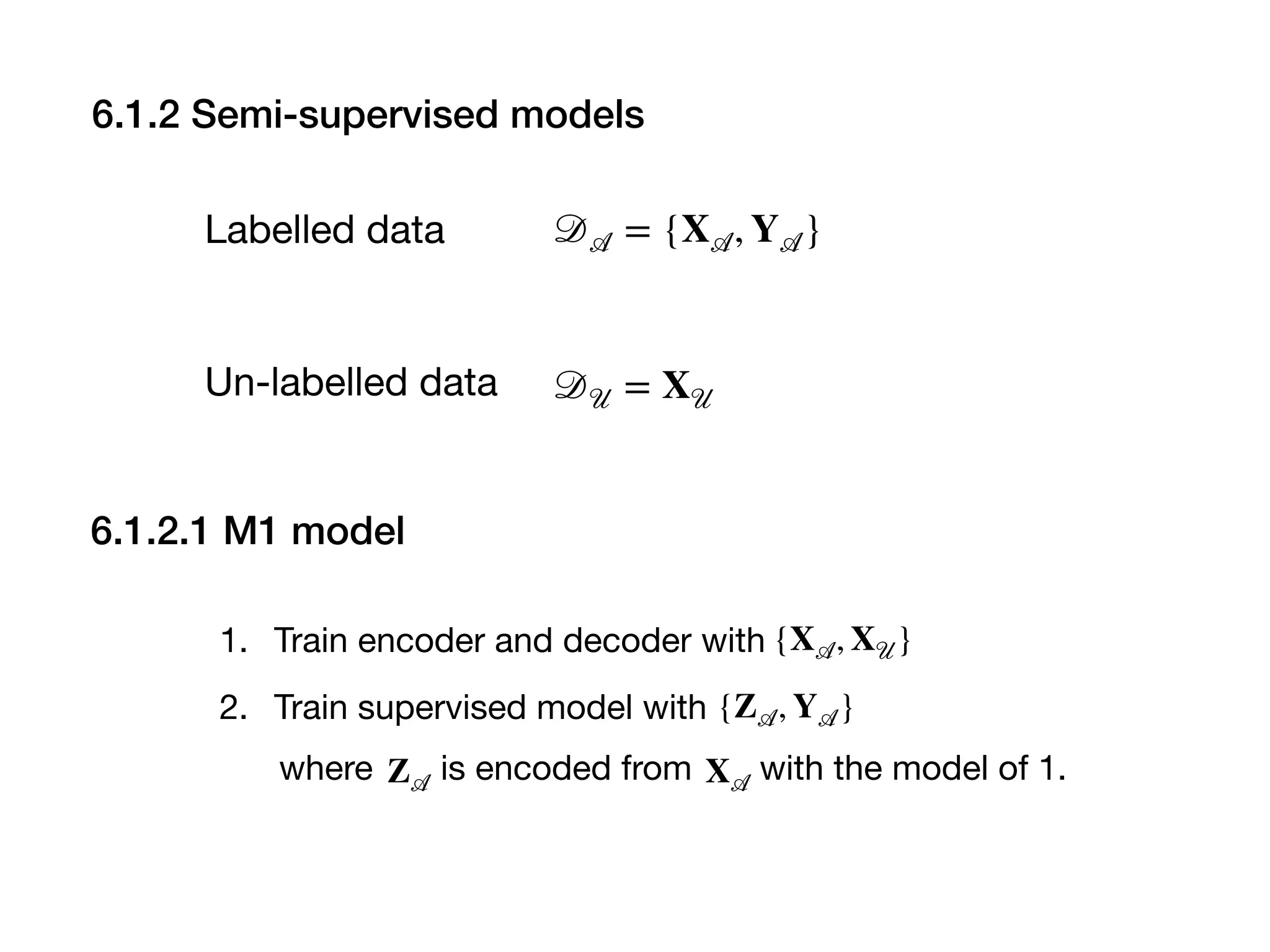 Labelled data 𝒟 𝒜 = {X 𝒜, Y 𝒜}
Un-labelled data 𝒟 𝒰 = X 𝒰
6.1.2.1 M1 model
1. Train encoder and decoder with

2. Train supervised model with
{X 𝒜, X 𝒰}
{Z 𝒜, Y 𝒜}
where is encoded from with the model of 1.Z 𝒜 X 𝒜
6.1.2 Semi-supervised models
 