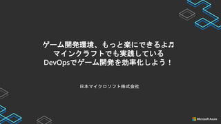 日本マイクロソフト株式会社
ゲーム開発環境、もっと楽にできるよ♬
マインクラフトでも実践している
DevOpsでゲーム開発を効率化しよう！
 