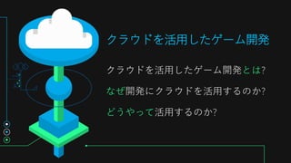 クラウドを活用したゲーム開発とは?
なぜ開発にクラウドを活用するのか?
どうやって活用するのか?
クラウドを活用したゲーム開発
 