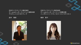 日本マイクロソフト株式会社
ゲーム＆エンターテイメント営業本部
アカウントエクゼクティブ
逆井 瑞奈
日本マイクロソフト株式会社
ゲーム＆エンターテイメント営業本部
インダストリーテクノロジーストラテジスト
梅津 寛子
 