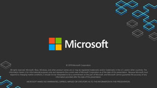 © 2019 Microsoft Corporation.
All rights reserved. Microsoft, Xbox, Windows, and other product names are or may be registered trademarks and/or trademarks in the U.S. and/or other countries. The
information herein is for informational purposes only and represents the current view of Microsoft Corporation as of the date of this presentation. Because Microsoft must
respond to changing market conditions, it should not be interpreted to be a commitment on the part of Microsoft, and Microsoft cannot guarantee the accuracy of any
information provided after the date of this presentation.
MICROSOFT MAKES NO WARRANTIES, EXPRESS, IMPLIED OR STATUTORY, AS TO THE INFORMATION IN THIS PRESENTATION.
 