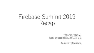 2019/11/23(Sat)
GDG 四国10周年記念 DevFest
Kenichi Tatsuhama
Firebase Summit 2019
Recap
 