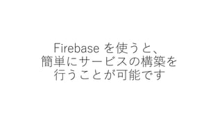 Firebase を使うと、
簡単にサービスの構築を
行うことが可能です
 
