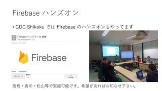 Firebase ハンズオン
• GDG Shikoku では Firebase のハンズオンもやってます
徳島・香川・松山等で実施可能です。希望があればお知らせ下さい。
 