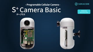 S+ Camera Basic
- Programable Cellular Camera -
サープラス
SORACOM
Discovery 2019
 