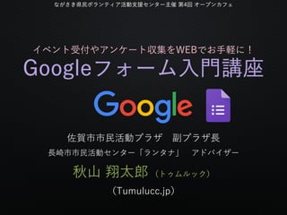 ながさき県民ボランティア活動支援センター主催 第4回 オープンカフェ
イベント受付やアンケート収集をWEBでお手軽に！
Googleフォーム入門講座
佐賀市市民活動プラザ 副プラザ長
長崎市市民活動センター「ランタナ」 アドバイザー
秋山 翔太...