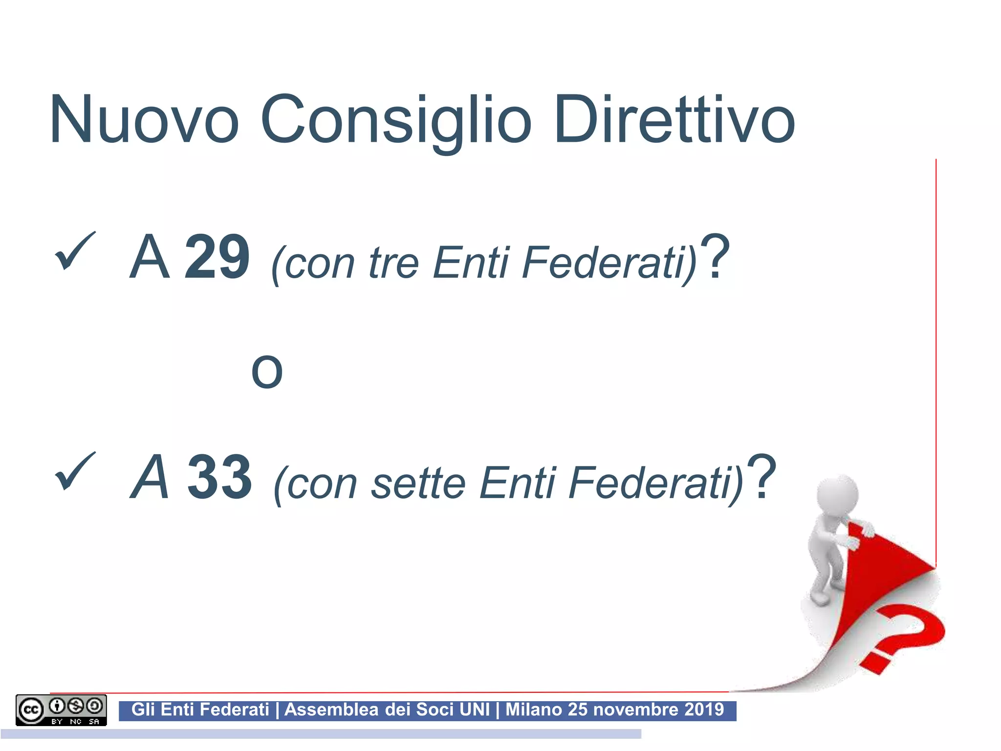 Gli Enti Federati | Assemblea dei Soci UNI | Milano 25 novembre 2019
 A 29 (con tre Enti Federati)?
o
 A 33 (con sette Enti Federati)?
Nuovo Consiglio Direttivo
 