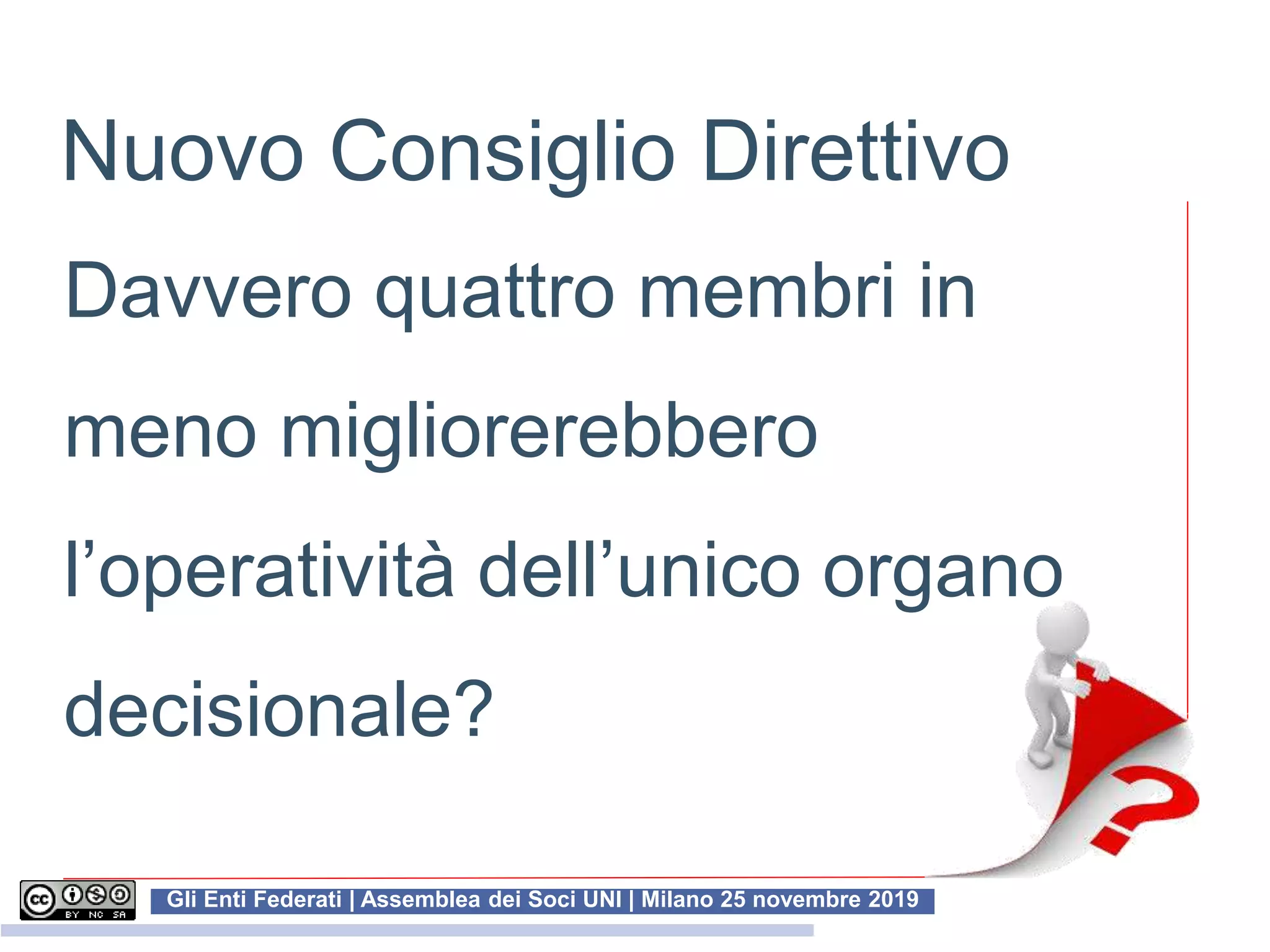 Gli Enti Federati | Assemblea dei Soci UNI | Milano 25 novembre 2019
Davvero quattro membri in
meno migliorerebbero
l’operatività dell’unico organo
decisionale?
Nuovo Consiglio Direttivo
 