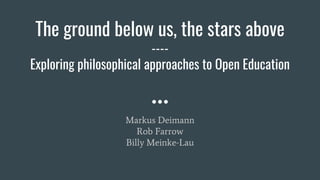 The ground below us, the stars above
----
Exploring philosophical approaches to Open Education
Markus Deimann
Rob Farrow
Billy Meinke-Lau
 