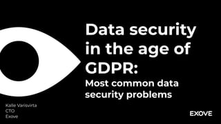 Data security
in the age of
GDPR: 
Most common data
security problems
Kalle Varisvirta 
CTO
Exove
 