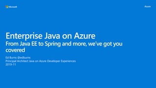 Enterprise Java on Azure
From Java EE to Spring and more, we’ve got you
covered
Ed Burns @edburns
Principal Architect Java on Azure Developer Experiences
2019-11
 
