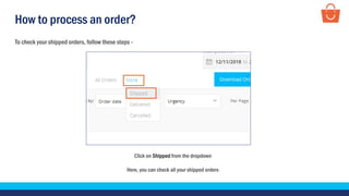 How to process an order?
Click on Shipped from the dropdown
Here, you can check all your shipped orders
To check your shipped orders, follow these steps -
 