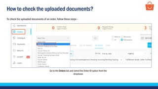 How to check the uploaded documents?
Go to the Orders tab and select the Order ID option from the
dropdown
To check the uploaded documents of an order, follow these steps -
 