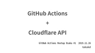 takakd
GitHub Actions
+
Cloudflare API
GitHub Actions Meetup Osaka #1 2019.11.26
 