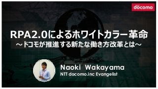 RPA2.0によるホワイトカラー革命
～ドコモが推進する新たな働き方改革とは～
Naoki Wakayama
NTT docomo.inc Evangelist
 