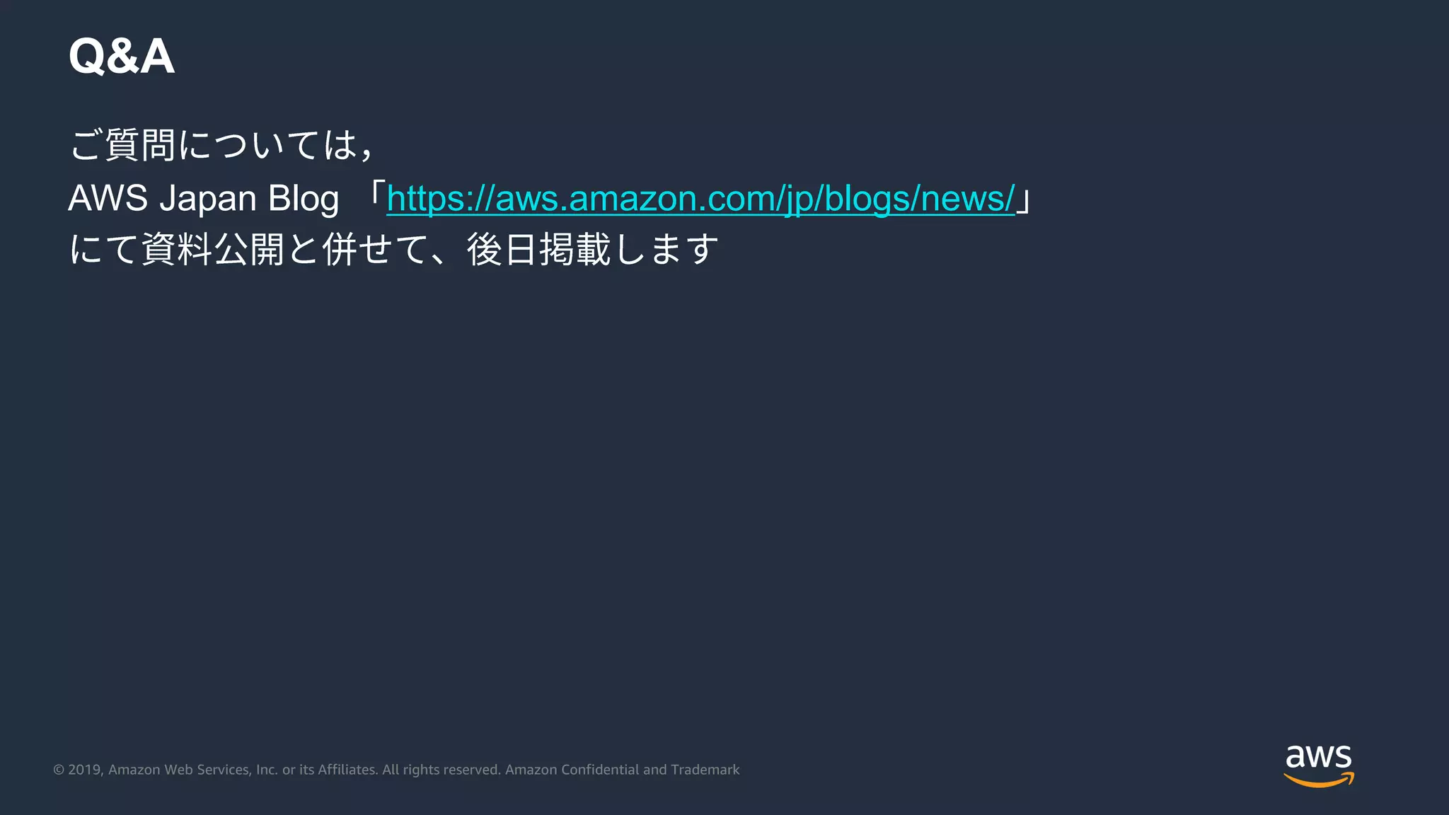 © 2019, Amazon Web Services, Inc. or its Affiliates. All rights reserved. Amazon Confidential and Trademark
Q&A
AWS Japan Blog https://aws.amazon.com/jp/blogs/news/
 
