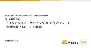 株式会社ブイキューブ
CONTENT MARKETING DAY 2019 @TOKYO
V-CUBEの
「コンテンツマーケティング × テクノロジー」
完全内製化1400⽇の軌跡
 