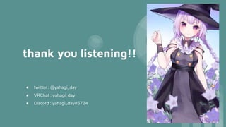 thank you listening!!
● twitter : @yahagi_day
● VRChat : yahagi_day
● Discord : yahagi_day#5724
 