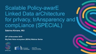Scalable Policy-awarE
Linked Data arChitecture
for prIvacy, trAnsparency and
compLiance (SPECIAL)
Sabrina Kirrane, WU
29th of November 2019
Big Data Value ecosystem (BDVe) Webinar Series
 