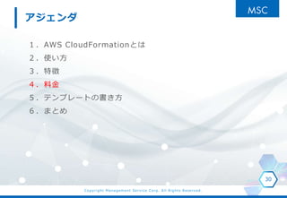 Copyright Management Service Corp. All Rights Reserved.
１．AWS CloudFormationとは
２．使い方
３．特徴
４．料金
５．テンプレートの書き方
６．まとめ
30
アジェンダ
 