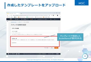 Copyright Management Service Corp. All Rights Reserved.
作成したテンプレートをアップロード
42
テンプレートで指定した
BucketNameが表示される
 