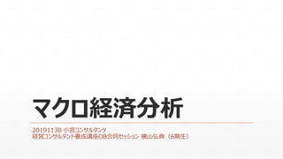 マクロ経済分析
20191130 小宮コンサルタンツ
経営コンサルタント養成講座OB合同セッション 横山弘典（6期生）
 
