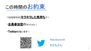 この時間のお約束 
・(出社初日の)キラキラした気持ちで！ 
 
・全員参加型のセッション！ 
 
・Twitterを使います！ 
#devboostA  
 
#はちさん 
2
 