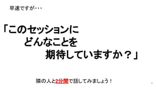 早速ですが・・・ 
「このセッションに 
　　　どんなことを 
　　　　期待していますか？」 
隣の人と2分間で話してみましょう！  3
 