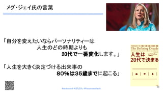 「自分を変えたいならパーソナリティーは 
人生のどの時期よりも 
20代で一番変化します。」 
 
「人生を大きく決定づける出来事の 
８０％は３５歳までに起こる」 
46
メグ・ジェイ氏の言葉 
#devboostA #はちさん @PassionateHachi 
 