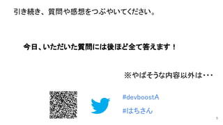 引き続き、 質問や感想をつぶやいてください。 
 
 
 
　　今日、いただいた質問には後ほど全て答えます！ 
 
　　　※やばそうな内容以外は・・・ 
#devboostA  
 
#はちさん 
5
 