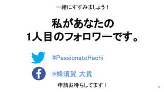 一緒にすすみましょう！ 
 
私があなたの 
1人目のフォロワーです。 
 
 
 
 
 
 
申請お待ちしてます！ 
@PassionateHachi 
 
 
57
@蜂須賀 大貴 
 