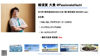 蜂須賀 大貴 @PassionateHachi 
2012年 株式会社IMAGICA入社 (現：株式会社 IMAGICA Lab.)  
お仕事： 
　- PdM、PjM、プロダクトオーナー(CSPO)  
　- インフラエンジニア(AWS)  
　- セールスエンジニア  
- 働き方改革 特命係 New 
#devboostA #はちさん @PassionateHachi 
6
 
