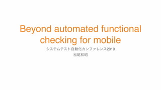 Beyond automated functional
checking for mobile
2019
 